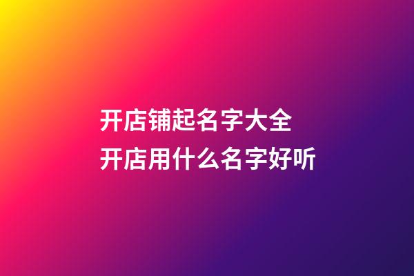 开店铺起名字大全 开店用什么名字好听